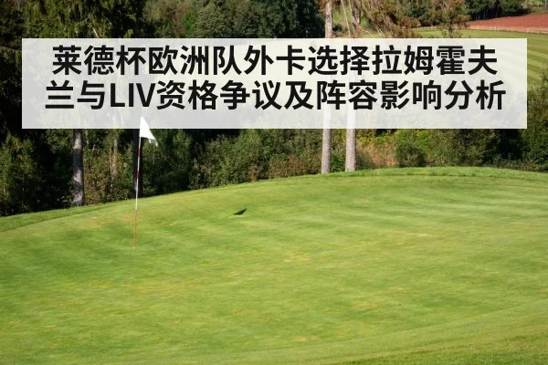 莱德杯欧洲队外卡选择拉姆霍夫兰与LIV资格争议及阵容影响分析