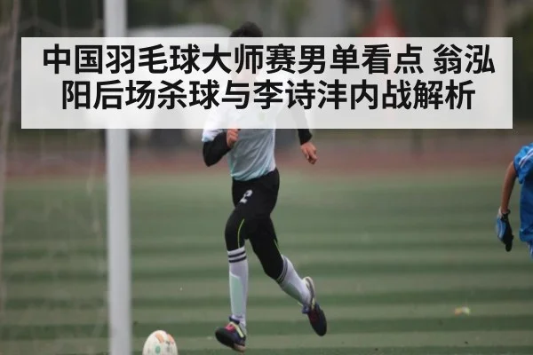 中国羽毛球大师赛男单看点 翁泓阳后场杀球与李诗沣内战解析