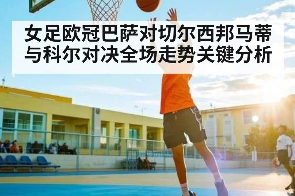 女足欧冠巴萨对切尔西邦马蒂与科尔对决全场走势关键分析
